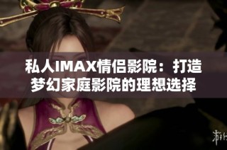 私人IMAX情侣影院：打造梦幻家庭影院的理想选择