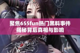 聚焦655fun热门黑料事件揭秘背后真相与影响