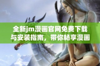 全新jm漫画官网免费下载与安装指南，带你畅享漫画世界