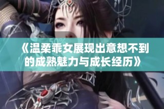 《温柔乖女展现出意想不到的成熟魅力与成长经历》