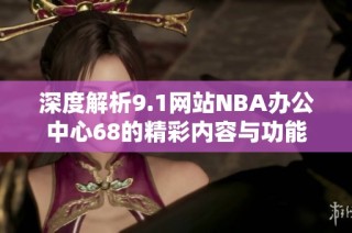 深度解析9.1网站NBA办公中心68的精彩内容与功能