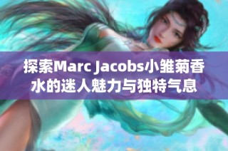 探索Marc Jacobs小雏菊香水的迷人魅力与独特气息