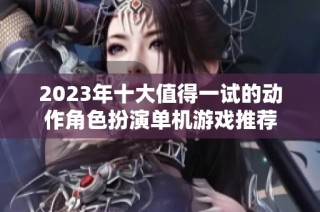 2023年十大值得一试的动作角色扮演单机游戏推荐