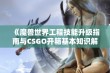 《魔兽世界工程技能升级指南与CSGO开箱基本知识解析》