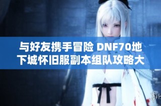 与好友携手冒险 DNF70地下城怀旧服副本组队攻略大揭秘