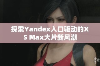 探索Yandex入口驱动的XS Max大片新风潮