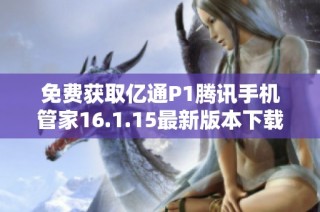 免费获取亿通P1腾讯手机管家16.1.15最新版本下载指南