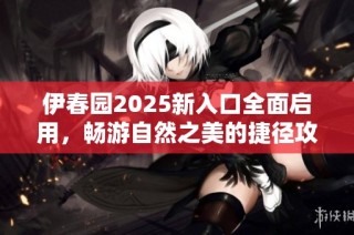 伊春园2025新入口全面启用，畅游自然之美的捷径攻略