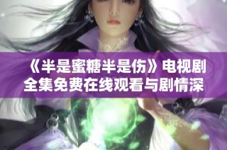 《半是蜜糖半是伤》电视剧全集免费在线观看与剧情深度剖析