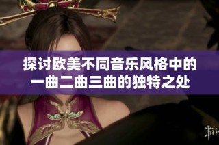 探讨欧美不同音乐风格中的一曲二曲三曲的独特之处