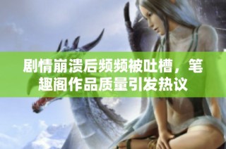 剧情崩溃后频频被吐槽，笔趣阁作品质量引发热议