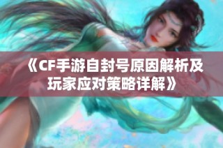 《CF手游自封号原因解析及玩家应对策略详解》