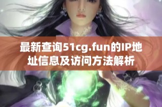 最新查询51cg.fun的IP地址信息及访问方法解析