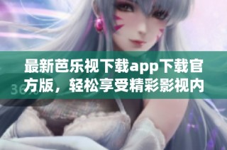 最新芭乐视下载app下载官方版，轻松享受精彩影视内容