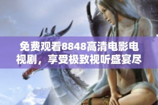 免费观看8848高清电影电视剧，享受极致视听盛宴尽在其中