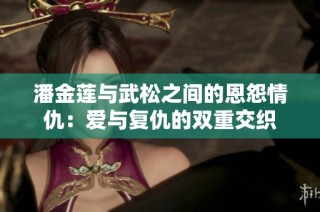 潘金莲与武松之间的恩怨情仇：爱与复仇的双重交织