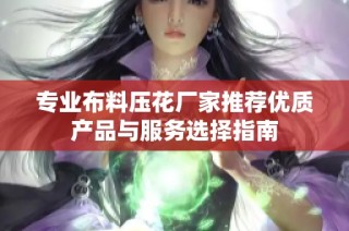 专业布料压花厂家推荐优质产品与服务选择指南