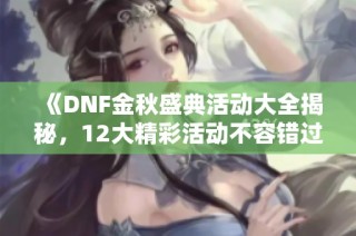 《DNF金秋盛典活动大全揭秘，12大精彩活动不容错过》