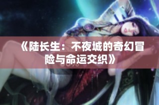 《陆长生：不夜城的奇幻冒险与命运交织》