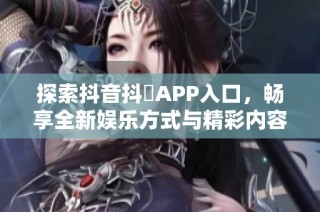 探索抖音抖抈APP入口，畅享全新娱乐方式与精彩内容