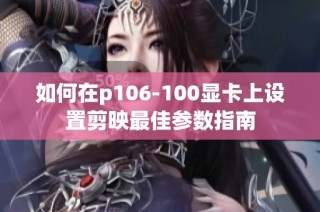 如何在p106-100显卡上设置剪映最佳参数指南