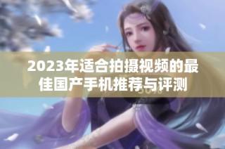 2023年适合拍摄视频的最佳国产手机推荐与评测