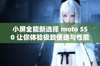 小屏全能新选择 moto S50 让你体验极致便捷与性能释放