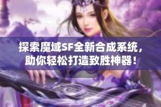 探索魔域SF全新合成系统，助你轻松打造致胜神器！