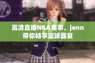 高清直播NBA赛事，jenn带你畅享篮球盛宴