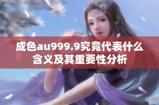 成色au999.9究竟代表什么含义及其重要性分析