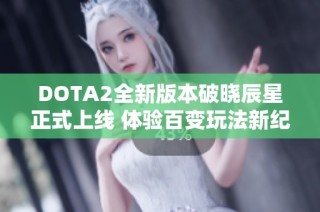 DOTA2全新版本破晓辰星正式上线 体验百变玩法新纪元