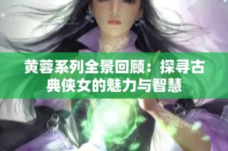 黄蓉系列全景回顾：探寻古典侠女的魅力与智慧