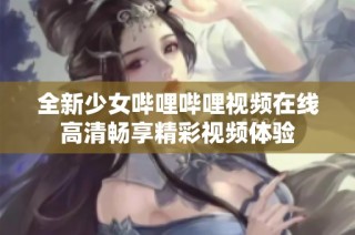 全新少女哔哩哔哩视频在线高清畅享精彩视频体验