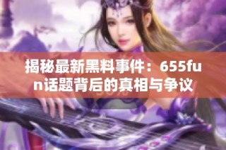 揭秘最新黑料事件：655fun话题背后的真相与争议