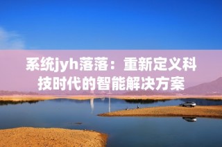 系统jyh落落：重新定义科技时代的智能解决方案