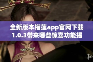 全新版本榴莲app官网下载1.0.3带来哪些惊喜功能揭秘