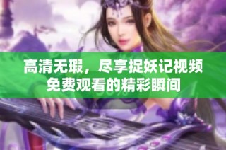 高清无瑕，尽享捉妖记视频免费观看的精彩瞬间