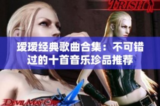 瑷瑷经典歌曲合集：不可错过的十首音乐珍品推荐