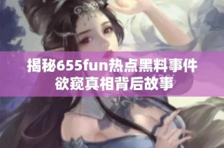 揭秘655fun热点黑料事件 欲窥真相背后故事