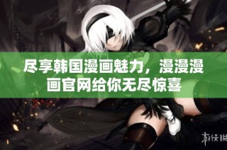 尽享韩国漫画魅力，漫漫漫画官网给你无尽惊喜