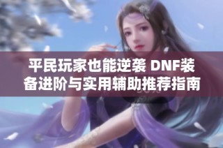 平民玩家也能逆袭 DNF装备进阶与实用辅助推荐指南