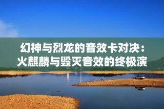 幻神与烈龙的音效卡对决：火麒麟与毁灭音效的终极演绎