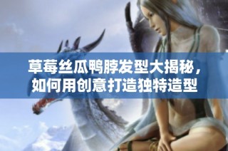 草莓丝瓜鸭脖发型大揭秘，如何用创意打造独特造型