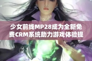 少女前线MP28成为全新免费CRM系统助力游戏体验提升