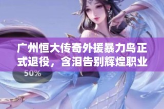 广州恒大传奇外援暴力鸟正式退役，含泪告别辉煌职业生涯