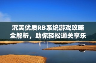 沉芙优质RB系统游戏攻略全解析，助你轻松通关享乐趣