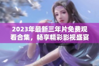 2023年最新三年片免费观看合集，畅享精彩影视盛宴