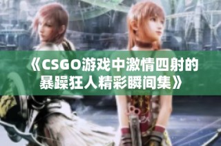 《CSGO游戏中激情四射的暴躁狂人精彩瞬间集》