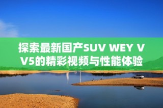 探索最新国产SUV WEY VV5的精彩视频与性能体验