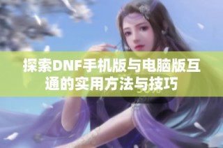 探索DNF手机版与电脑版互通的实用方法与技巧